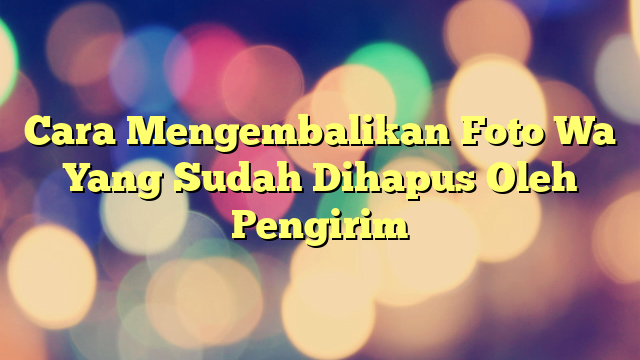 Cara Mengembalikan Foto Wa Yang Sudah Dihapus Oleh Pengirim