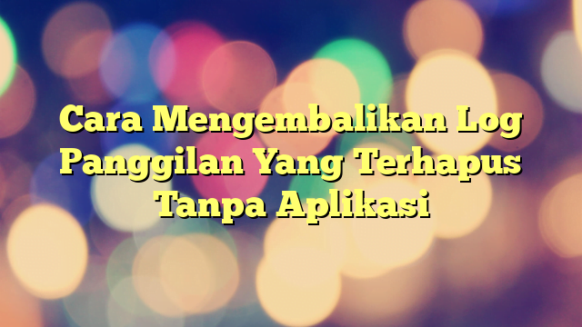 Cara Mengembalikan Log Panggilan Yang Terhapus Tanpa Aplikasi